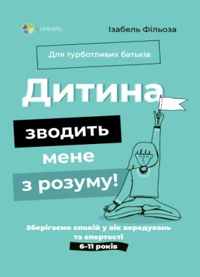 Дитина зводить мене з розуму! Зберігаємо спокій у вік вередувань та впертості. 6—11 років