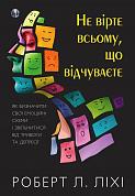 Книга Не вірте всьому, що відчуваєте. Як визначити свої емоційні схеми і звільнитися від тривоги та депресії