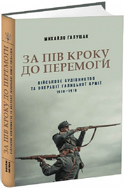 Книга За пів кроку до перемоги. Військове будівництво та операції Галицької Армії в 1918–1919 роках