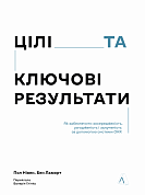 Книга Цілі та ключові результати. Як забезпечити зосередженість, узгодженість і залученість за допомогою системи OKR